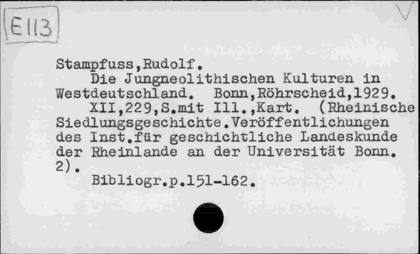 ﻿Ієїїз]
Stampfuss,Rudolf,
Die Jungneolithischen Kulturen in Westdeutschland. Bonn,Röhrscheid,1929.
XII,229,S,mit Ill.,Kart. (Rheinische Siedlungsgeschichte.Veröffentlichungen des Inst.für geschichtliche Landeskunde der Rheinlande an der Universität Bonn. 2).
Bibliogr.p.151-162.